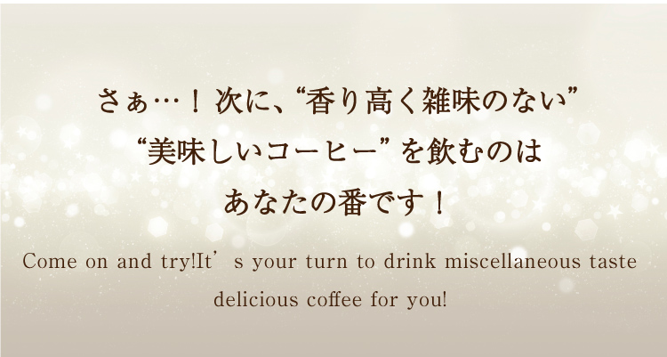 さー次に雑味のないおいしいコーヒーで美と健康的なコーヒー生活を楽しむのはあなたの番です