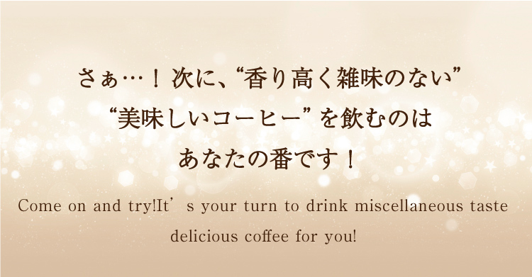 さー次に雑味のないおいしいコーヒーで美と健康的なコーヒー生活を楽しむのはあなたの番です